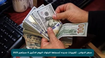 سعر الدولار.. تغييرات جديدة تسجلها البنوك اليوم الاثنين 8 سبتمبر 2025